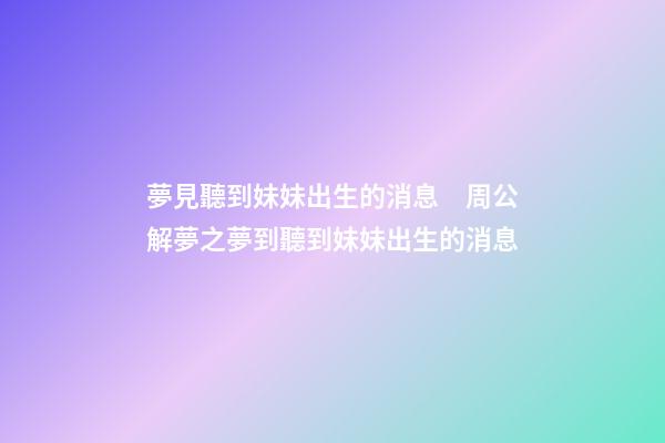 夢見聽到妹妹出生的消息　周公解夢之夢到聽到妹妹出生的消息